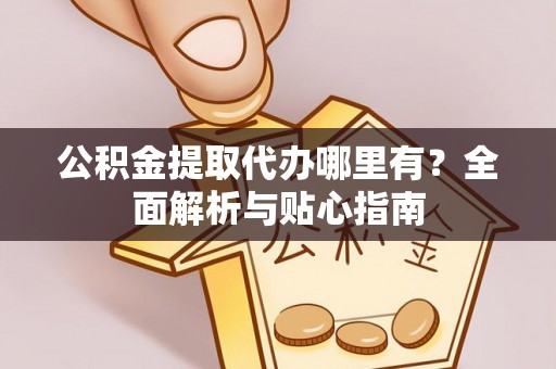 兴文公积金提取代办哪里有？全面解析与贴心指南