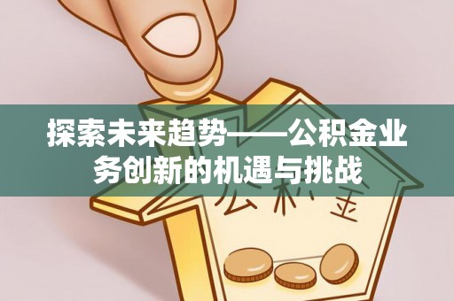 兴文探索未来趋势——公积金业务创新的机遇与挑战