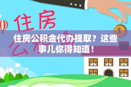 兴文住房公积金代办提取？这些事儿你得知道！
