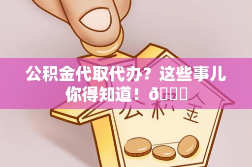 兴文公积金代取代办？这些事儿你得知道！😎