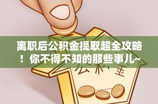 兴文离职后公积金提取超全攻略！你不得不知的那些事儿~