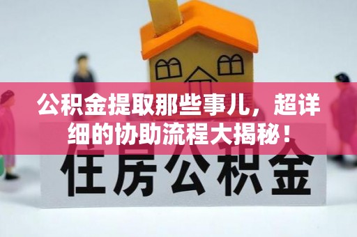 兴文公积金提取那些事儿，超详细的协助流程大揭秘！