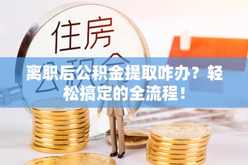 兴文离职后公积金提取咋办？轻松搞定的全流程！