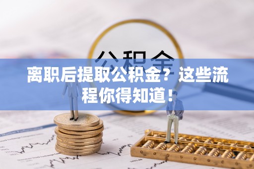 兴文离职后提取公积金？这些流程你得知道！