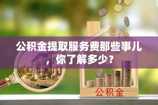 兴文公积金提取服务费那些事儿，你了解多少？
