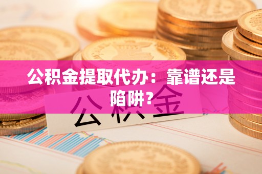 兴文公积金提取代办：靠谱还是陷阱？