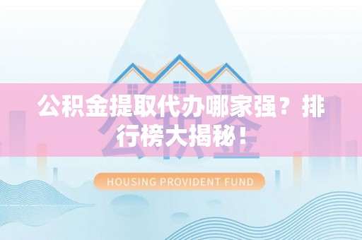 兴文公积金提取代办哪家强？排行榜大揭秘！