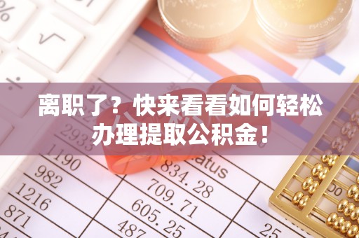 兴文离职了？快来看看如何轻松办理提取公积金！