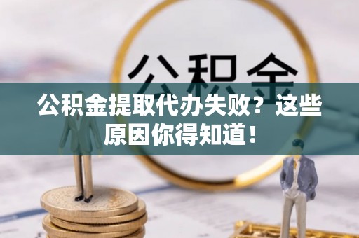 兴文公积金提取代办失败？这些原因你得知道！