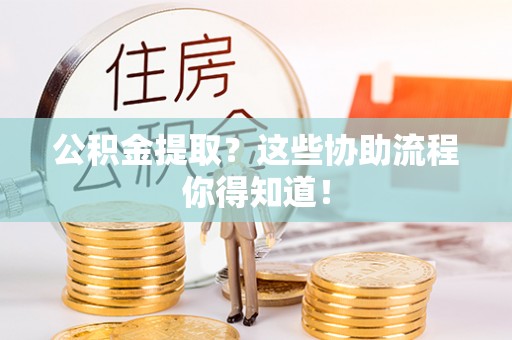 兴文公积金提取？这些协助流程你得知道！
