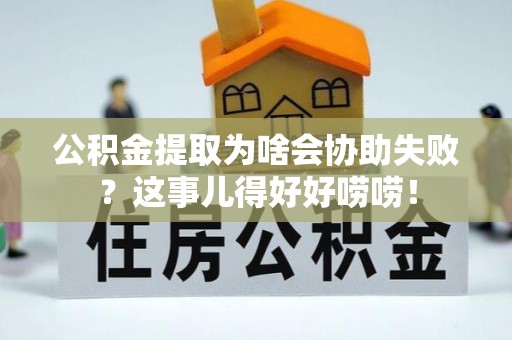 兴文公积金提取为啥会协助失败？这事儿得好好唠唠！