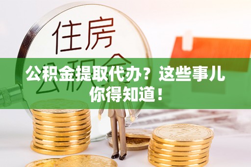 兴文公积金提取代办？这些事儿你得知道！