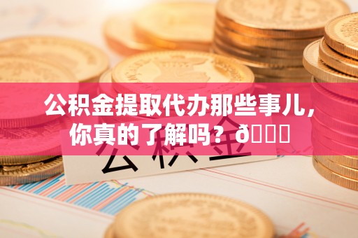 兴文公积金提取代办那些事儿，你真的了解吗？😎