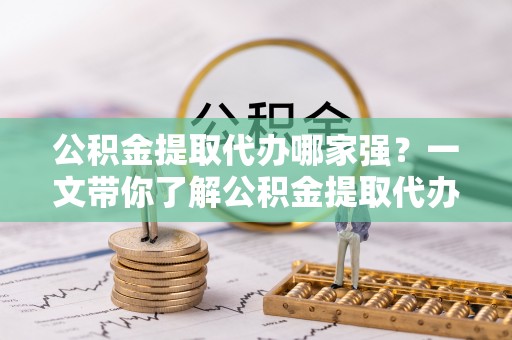 兴文公积金提取代办哪家强？一文带你了解公积金提取代办机构排名及相关知识