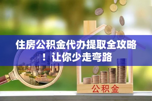 兴文住房公积金代办提取全攻略！让你少走弯路