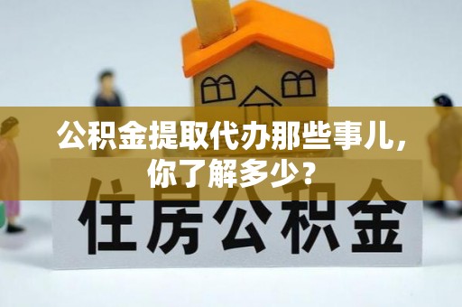 兴文公积金提取代办那些事儿，你了解多少？