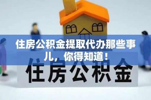 兴文住房公积金提取代办那些事儿，你得知道！