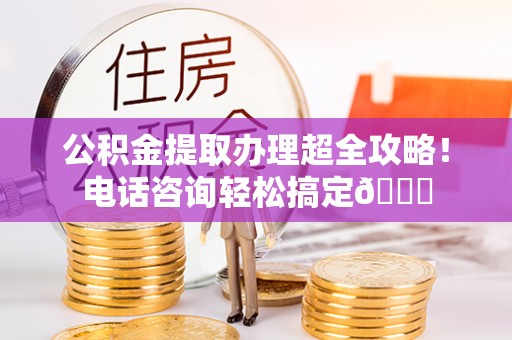 兴文公积金提取办理超全攻略！电话咨询轻松搞定😎