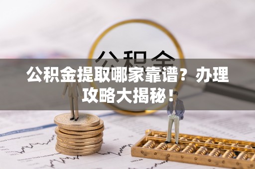 兴文公积金提取哪家靠谱？办理攻略大揭秘！