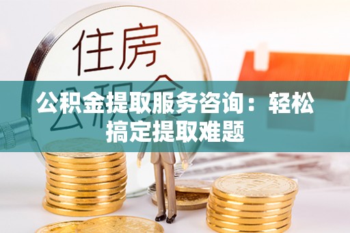 兴文公积金提取服务咨询：轻松搞定提取难题