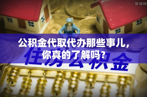 兴文公积金代取代办那些事儿，你真的了解吗？