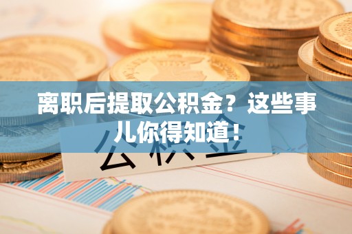 兴文离职后提取公积金？这些事儿你得知道！