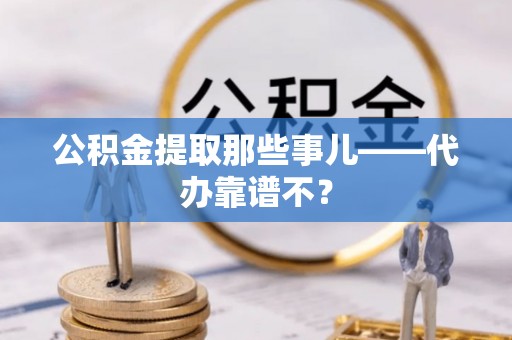 兴文公积金提取那些事儿——代办靠谱不？