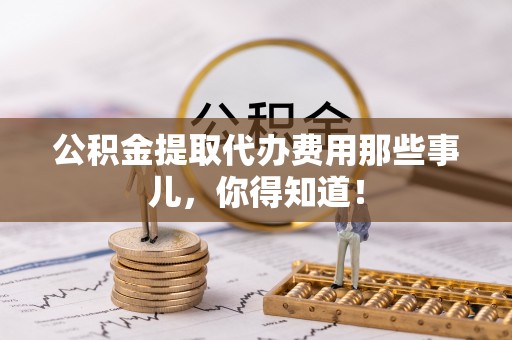 兴文公积金提取代办费用那些事儿，你得知道！