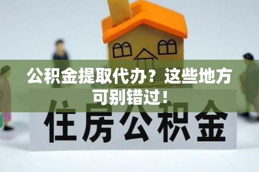 兴文公积金提取代办？这些地方可别错过！