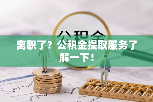 兴文离职了？公积金提取服务了解一下！