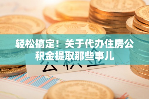 兴文轻松搞定！关于代办住房公积金提取那些事儿