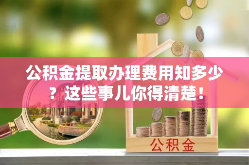兴文公积金提取办理费用知多少？这些事儿你得清楚！