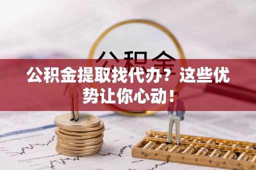 兴文公积金提取找代办？这些优势让你心动！