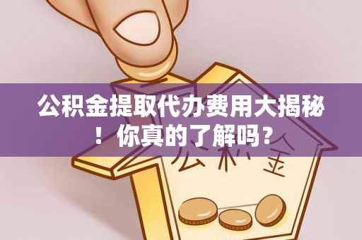 兴文公积金提取代办费用大揭秘！你真的了解吗？