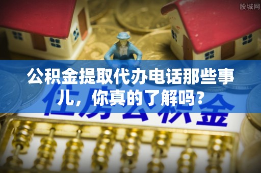 兴文公积金提取代办电话那些事儿，你真的了解吗？