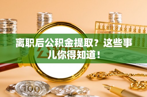 兴文离职后公积金提取？这些事儿你得知道！