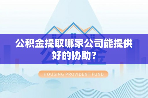 兴文公积金提取哪家公司能提供好的协助？