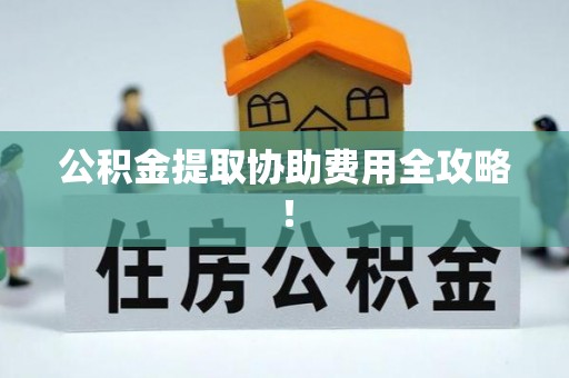 兴文公积金提取协助费用全攻略！