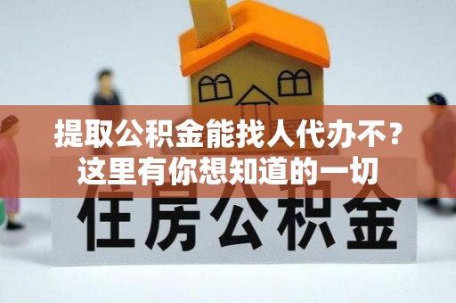 兴文提取公积金能找人代办不？这里有你想知道的一切