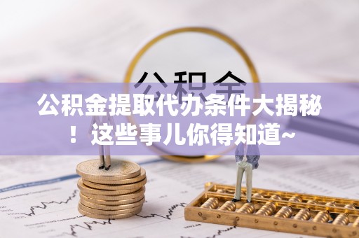 兴文公积金提取代办条件大揭秘！这些事儿你得知道~