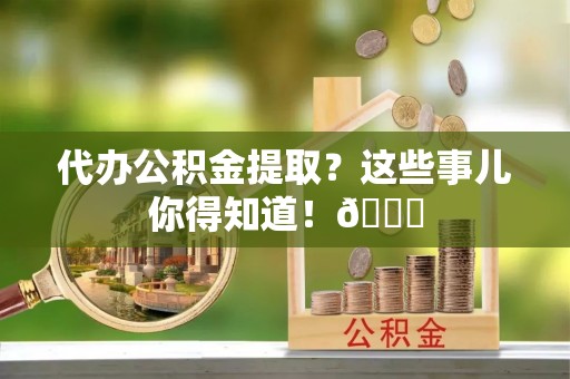 兴文代办公积金提取？这些事儿你得知道！😎