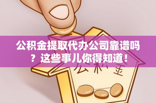 兴文公积金提取代办公司靠谱吗？这些事儿你得知道！