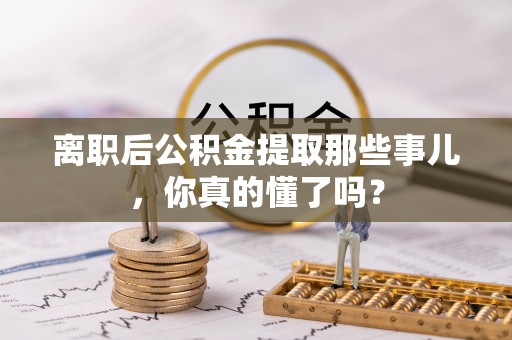 兴文离职后公积金提取那些事儿，你真的懂了吗？
