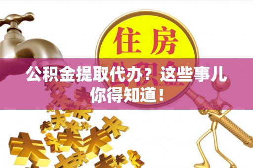 兴文公积金提取代办？这些事儿你得知道！