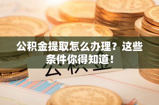 兴文公积金提取怎么办理？这些条件你得知道！