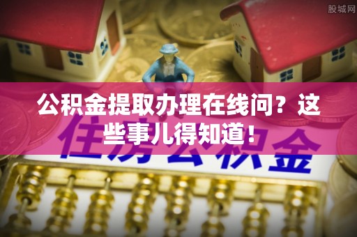 兴文公积金提取办理在线问？这些事儿得知道！