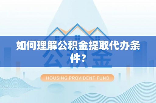 兴文如何理解公积金提取代办条件？