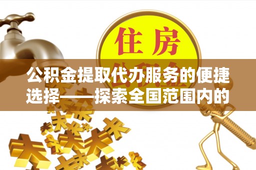兴文公积金提取代办服务的便捷选择——探索全国范围内的优质服务提供商