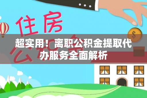 兴文超实用！离职公积金提取代办服务全面解析