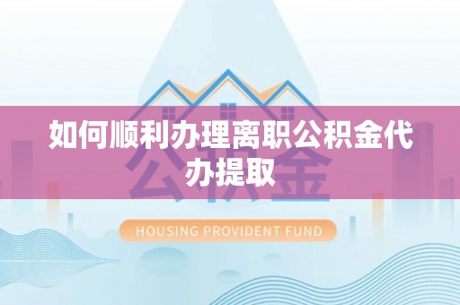 兴文如何顺利办理离职公积金代办提取